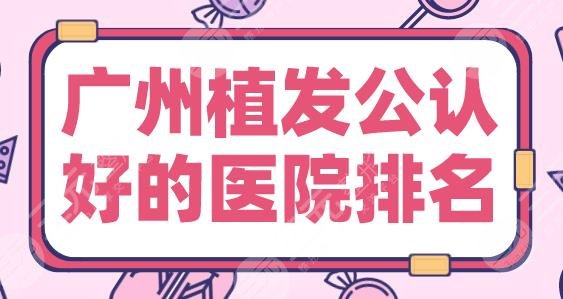 2024广州植发公认好的医院新上！新生、碧莲盛、仁建、大麦等实力上榜！