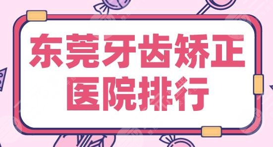 东莞牙齿矫正医院排行|仁华口腔、博球口腔、固德口腔等实力上榜！