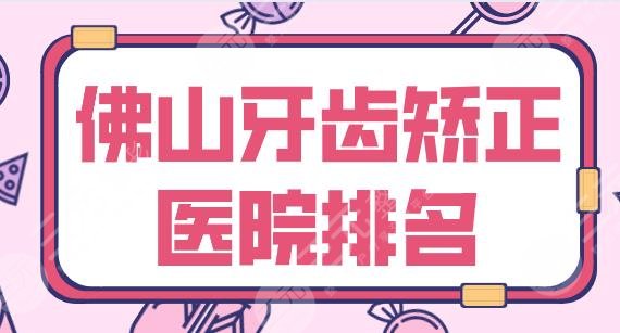 佛山牙齿矫正医院排名|广大口腔、登特口腔、好佰年、穗华等实力上榜！