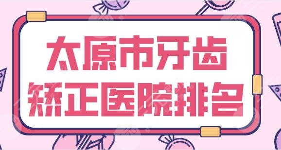 太原市牙齿矫正医院排名|众牙口腔、皓雅口腔、爱德口腔等上榜！