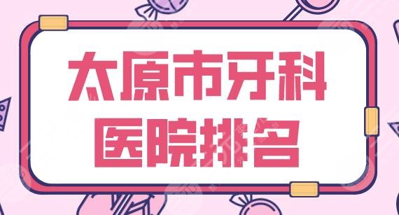 太原市牙科医院排名2024|众植齿科、皓雅口腔、爱德口腔等上榜！