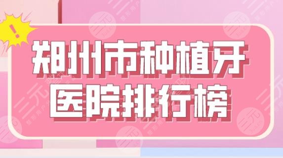 郑州市种植牙医院排行榜|乐植口腔、植得口腔、乐莎莎口腔等上榜！