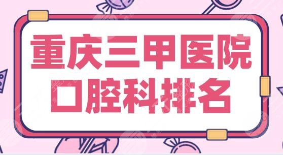 重庆三甲医院口腔科排名|市口腔医院、重医大附一院、重医附二院上榜！