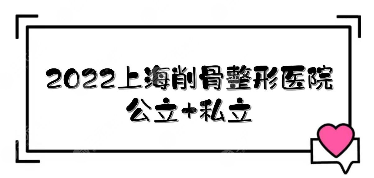 2024上海削骨好的整形医院|公立+私立都有！附费用一览、医院概况~