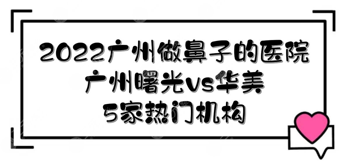 2024广州做鼻子好的医院|广州曙光和华美哪个好？5家医院口碑实测！