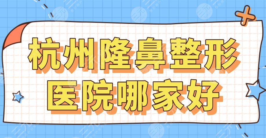 杭州隆鼻整形医院哪家好？2024排名名单！艺星、美莱、连天美等上榜！