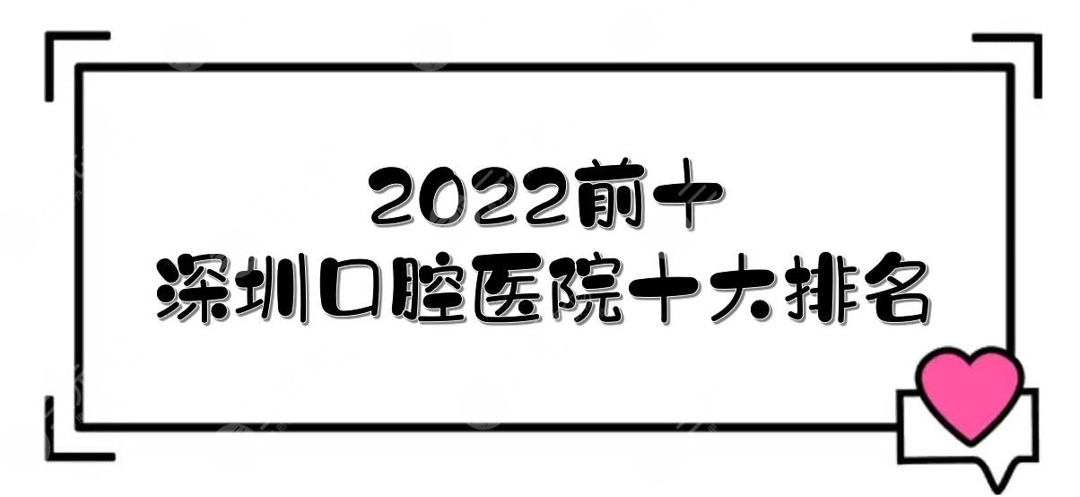 前十！2024深圳口腔医院十大排名|美莱、格伦菲尔等上榜！正畸科普~