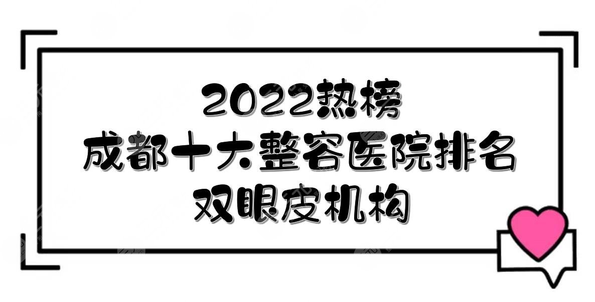 2024成都十大整容医院排名|双眼皮哪家好？铜雀台、八大处等上榜！