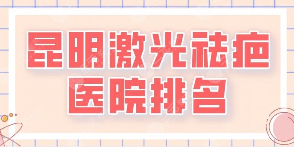 2025昆明激光祛疤医院排名|三甲还是整形医院？昆医大附一院、华美美莱等上榜