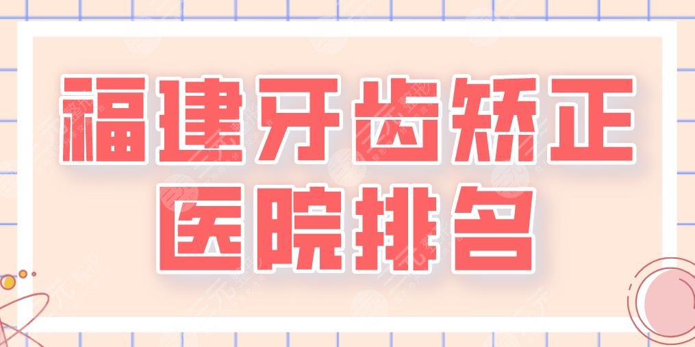 2024福建牙齿矫正医院排名|厦门麦芽、泉州维乐、福州贝臣等上榜！