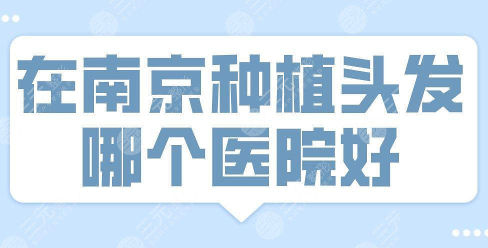 在南京种植头发哪个医院好？医院排名|新生、碧莲盛、大麦上榜！