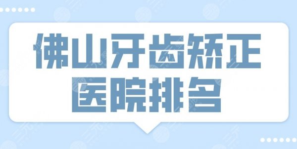 2025佛山牙齿矫正医院排名|登特口腔、广大口腔、穗华口腔哪家好？