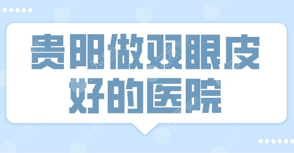 2024贵阳做双眼皮好的医院排名|美贝尔、华美紫馨、美莱上榜！附医生名单