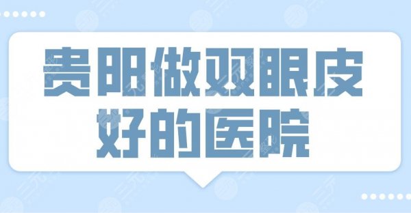 2025贵阳做双眼皮好的医院排名|美贝尔、华美紫馨、美莱上榜！附医生名单