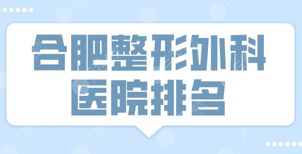 2024合肥整形外科医院排名|三甲还是私立？省立医院、艺星、华美等上榜！