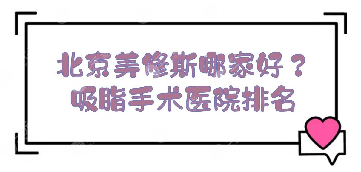 北京美修斯哪家好？吸脂手术医院排名2024:禾美嘉&联合丽格等上榜！