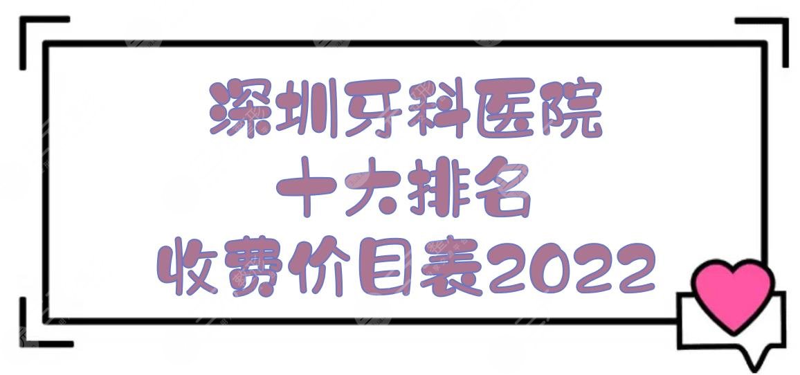 深圳牙科医院十大排名+收费价目表2024，美莱&美奥&格伦菲尔等上榜！