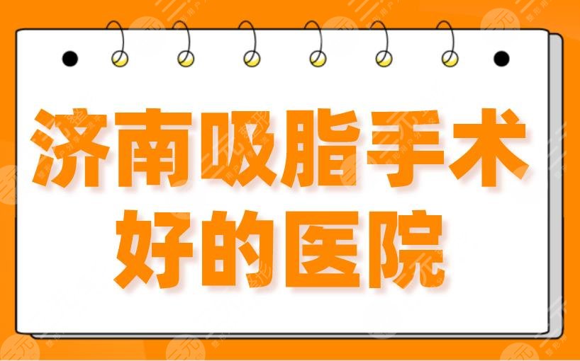 2024济南吸脂手术好的医院（排名）三甲&私立！省立医院、海峡、韩氏上榜！