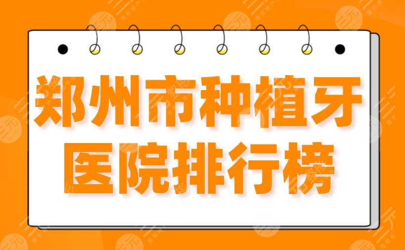 郑州市种植牙医院排行榜2024|郑大二附院、植得、乐莎莎、德韩上榜！