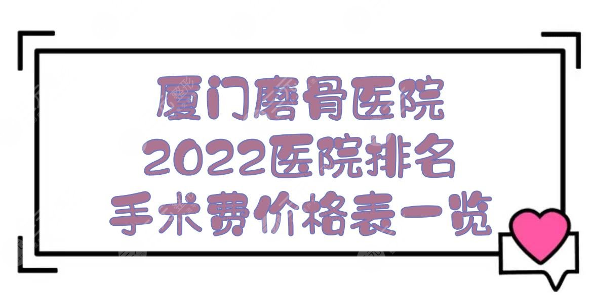 厦门磨骨哪家医院好？2024医院排名+手术费价格表！附下颌角相关科普