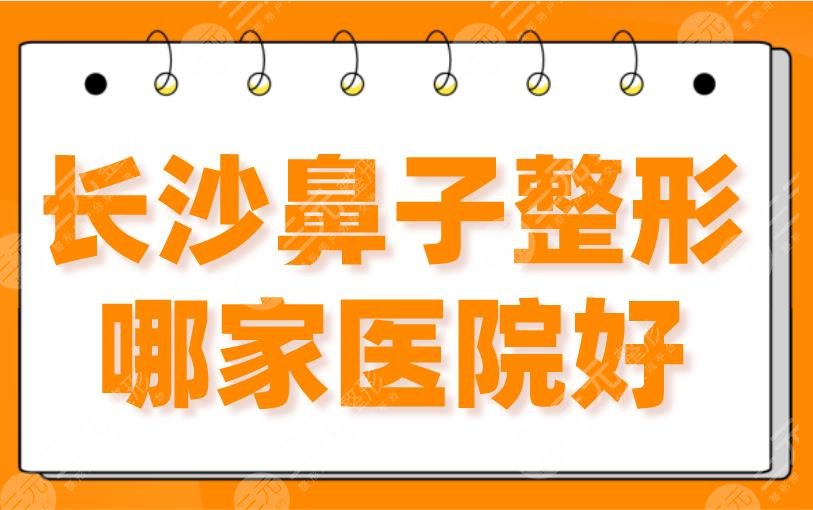 长沙鼻子整形哪家医院好？排名|美莱、华美、艺星上榜！附医生名单