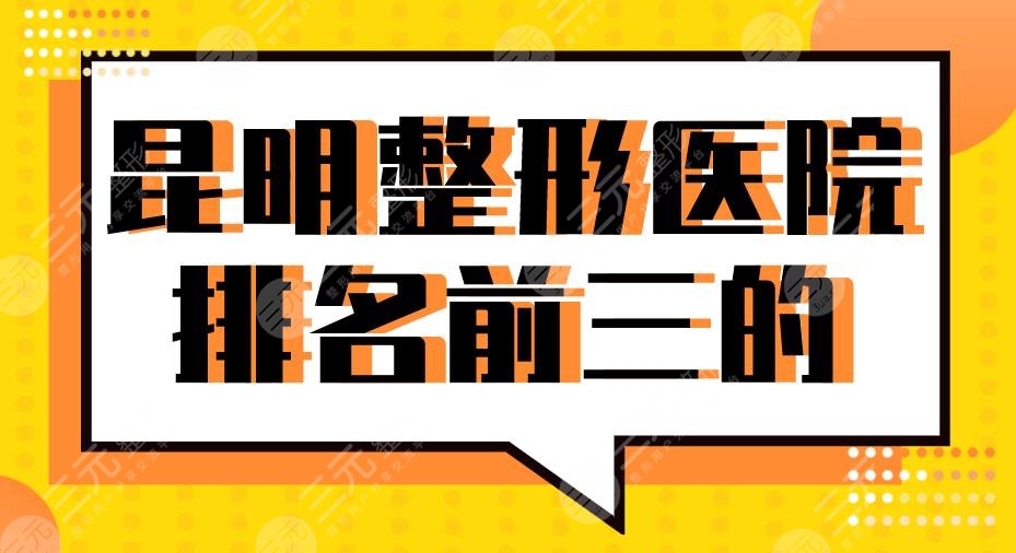 2024昆明整形医院排名前三的有谁？华美美莱、吴氏嘉美、艺星怎么样？