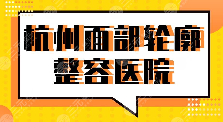 2024杭州面部轮廓整容医院|浙大二院、市一医院、艺星、美莱等上榜！