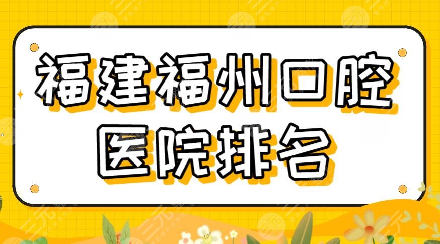 2024福建福州口腔医院排名|维乐、贝臣、登特、福能海峡、美橙上榜！