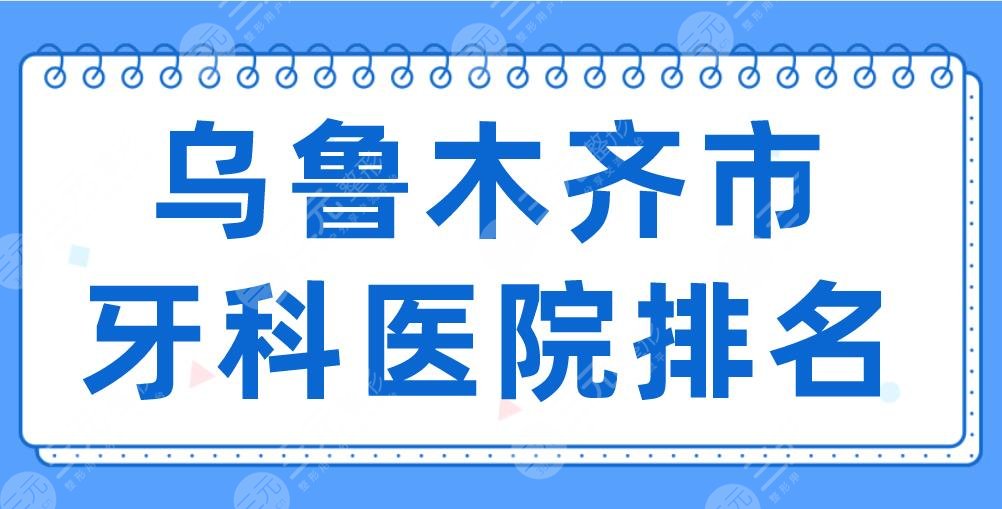 2024乌鲁木齐市牙科医院排名|美奥口腔、健君口腔、市**口腔医院上榜！