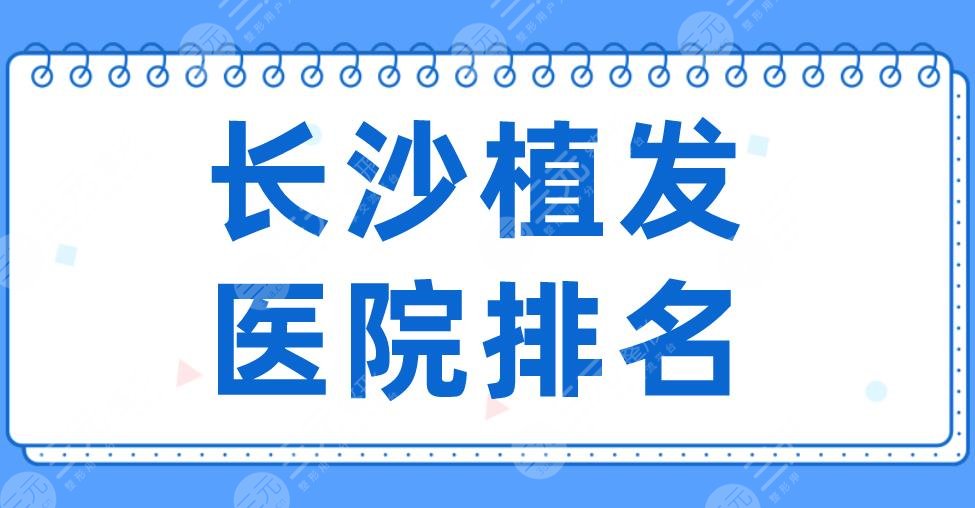 2024长沙植发医院排名榜前三|新生、碧莲盛、大麦微针上榜！附医生|地址