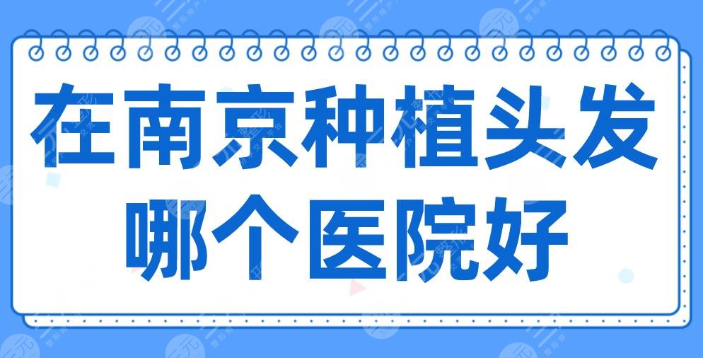 2024在南京种植头发哪个医院好？新生植发、碧莲盛、大麦、华美如何？