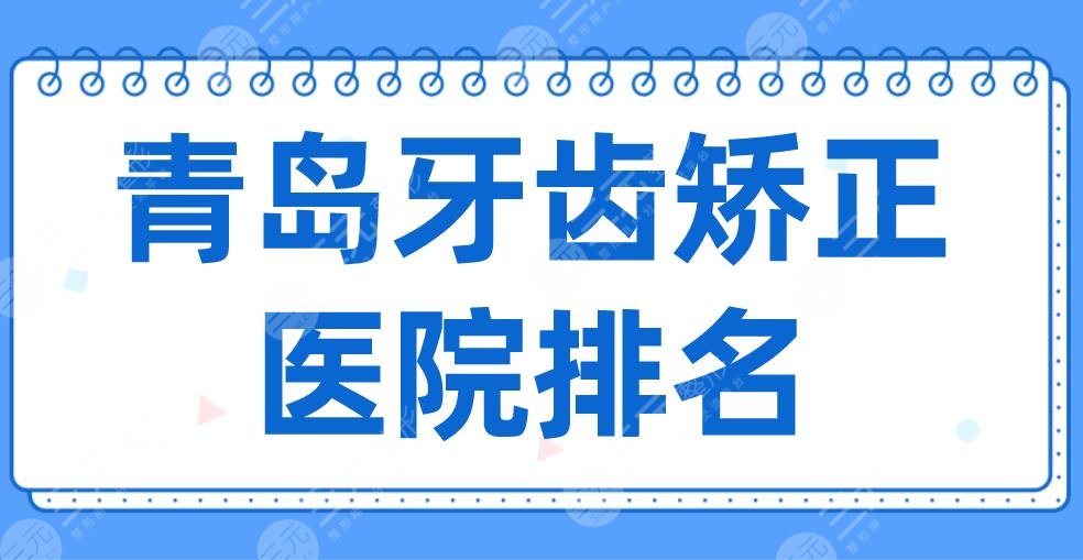 2024青岛牙齿矫正医院排名|牙博士、维乐、优贝、艾诺上榜！附价格表