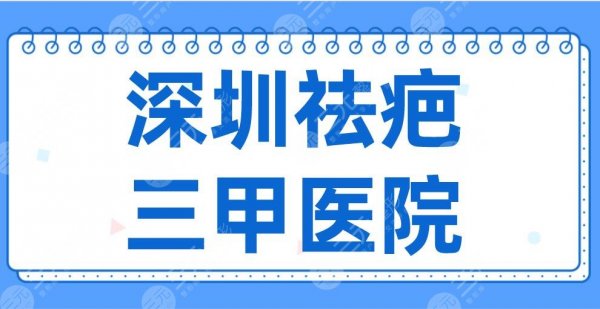 深圳祛疤三甲医院2025名单！市人民医院、协和医院、北大深圳医院等上榜！