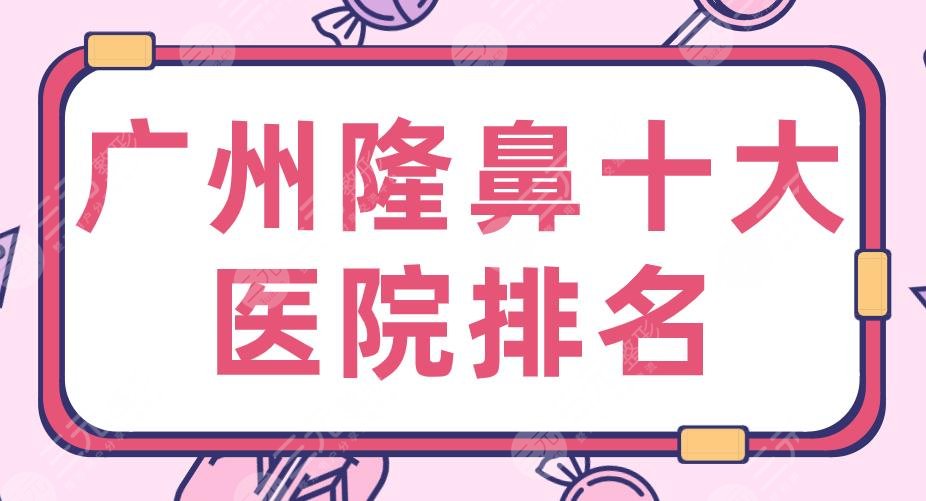 2024广州隆鼻十大医院排名|海峡、广大、华美、韩妃、曙光哪家好？