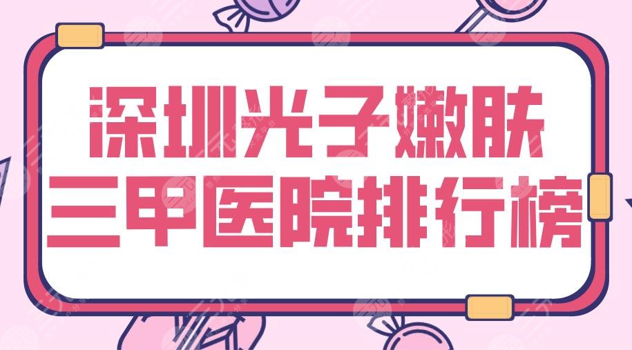 2024深圳光子嫩肤三甲医院排行榜|北大深圳医院、市人民医院等上榜！