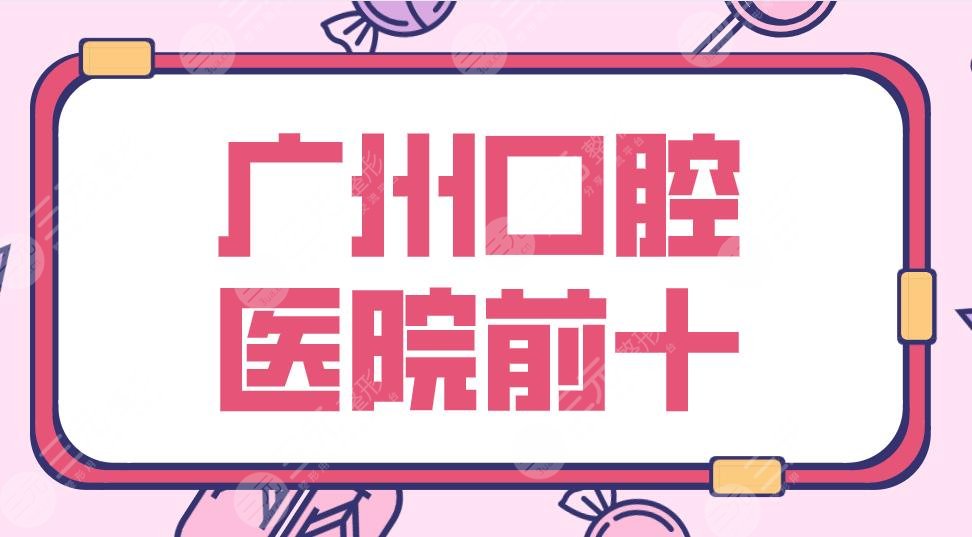 2024广州口腔医院前十|三甲&私立！柏德、广大、圣贝、穗江等上榜！