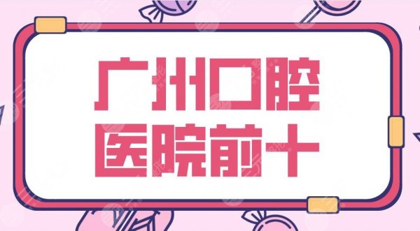 2025广州口腔医院前十|三甲&私立！柏德、广大、圣贝、穗江等上榜！