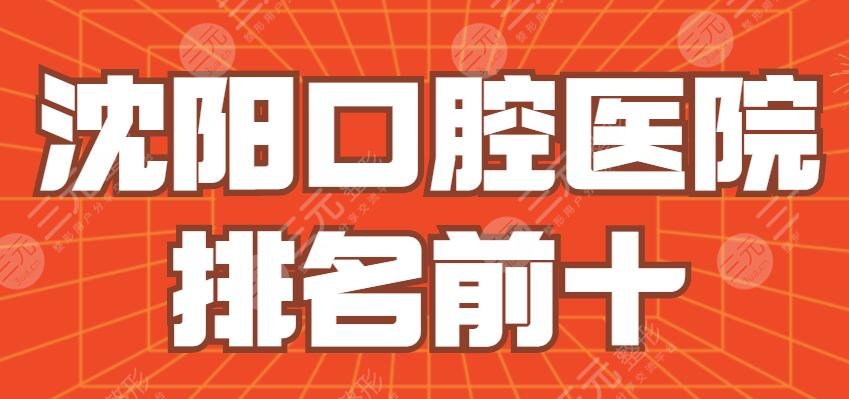 2024沈阳口腔医院排名前十|三甲|哪家好些？华领口腔、冠齿口腔等