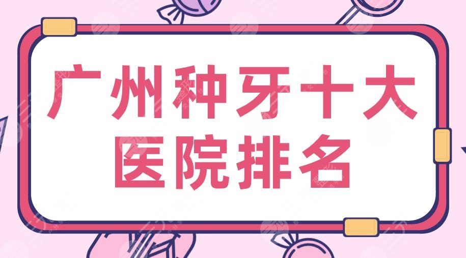 2024广州种牙十大医院排名|穗华、柏德、广大、雅皓口腔等实力上榜！