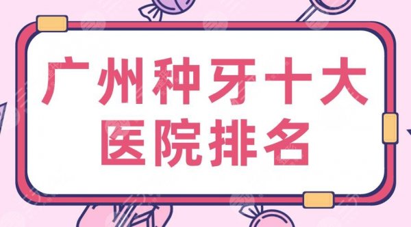 2025广州种牙十大医院排名|穗华、柏德、广大、雅皓口腔等实力上榜！