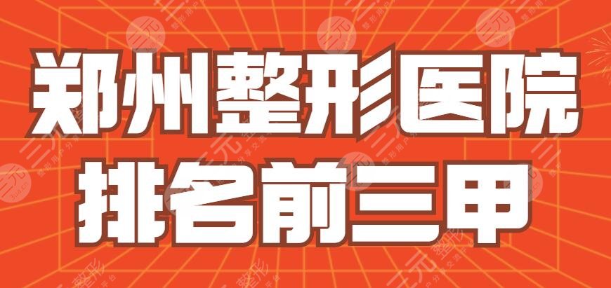 2024郑州整形医院排名前三甲|前三的|前十|省医院、五附院都不错哦~