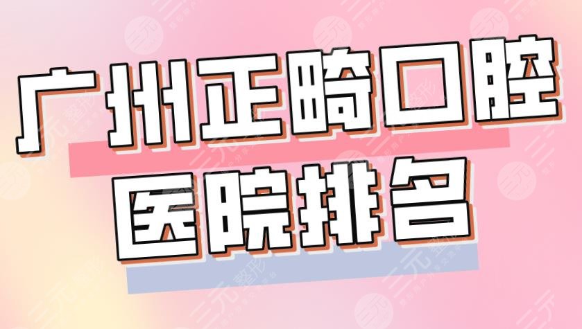 广州正畸口腔医院排名前5|穗华口腔、广大口腔、柏德口腔等实力上榜！