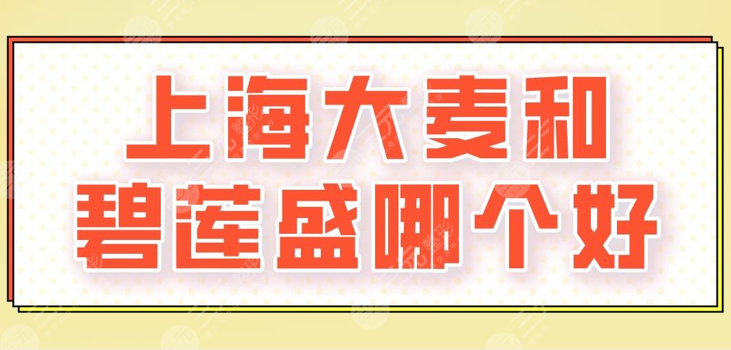 上海大麦和碧莲盛哪个好？哪家医院技术更好？附医院、医生、地址介绍