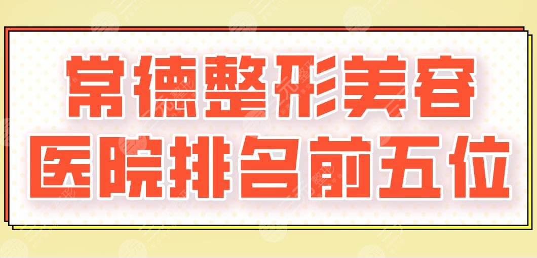 2024常德整形美容医院排名前五位|伊丽莎白、爱思特、曹家、德美等上榜！