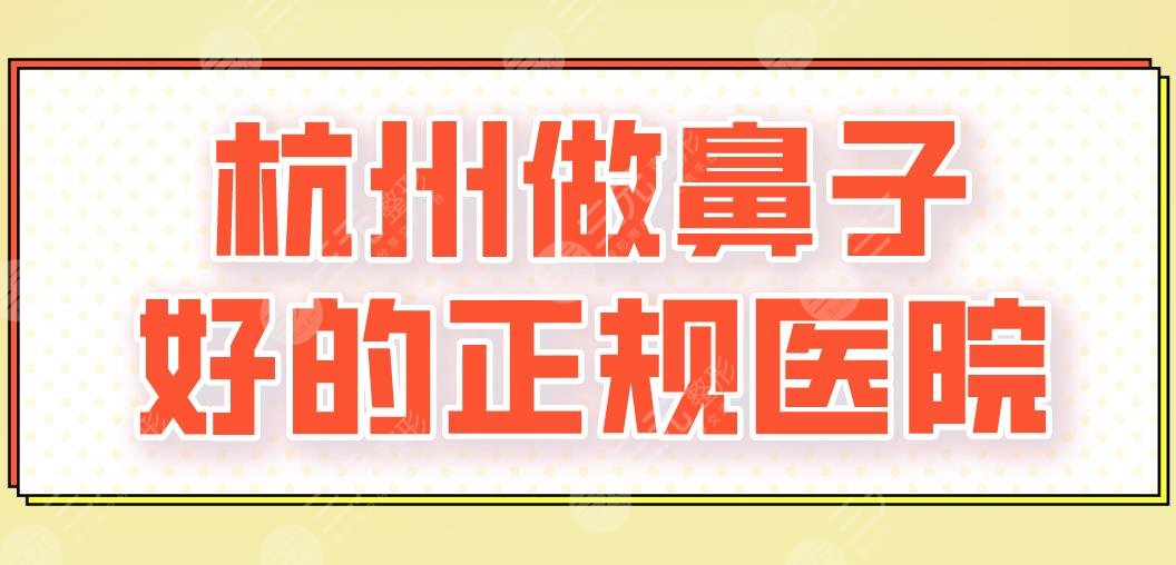 杭州做鼻子好的正规医院top10|附隆鼻医生名单！艺星、美莱、连天美上榜！