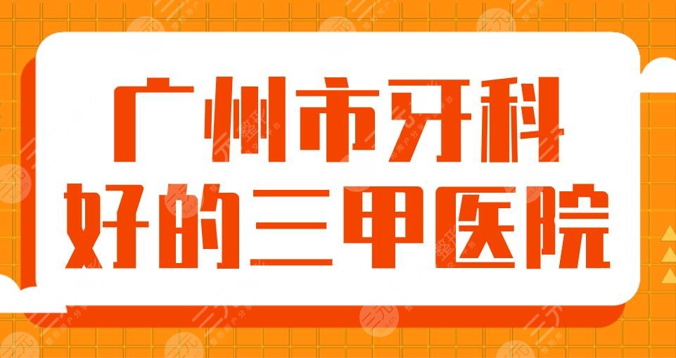 2024广州市牙科好的三甲医院名单！中医院、南方医院、中山一院上榜！