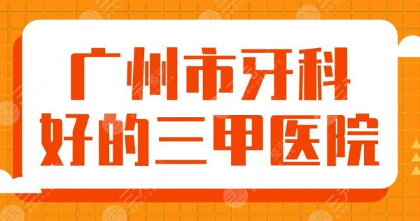 2025广州市牙科好的三甲医院名单！中医院、南方医院、中山一院上榜！