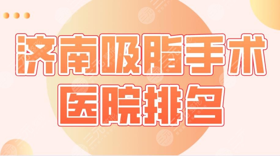 2024济南吸脂手术医院排名|省立医院、海峡、伊美尔、艺星整形等上榜！