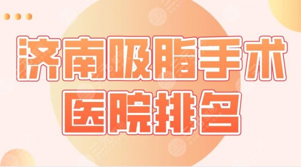 2025济南吸脂手术医院排名|省立医院、海峡、伊美尔、艺星整形等上榜！