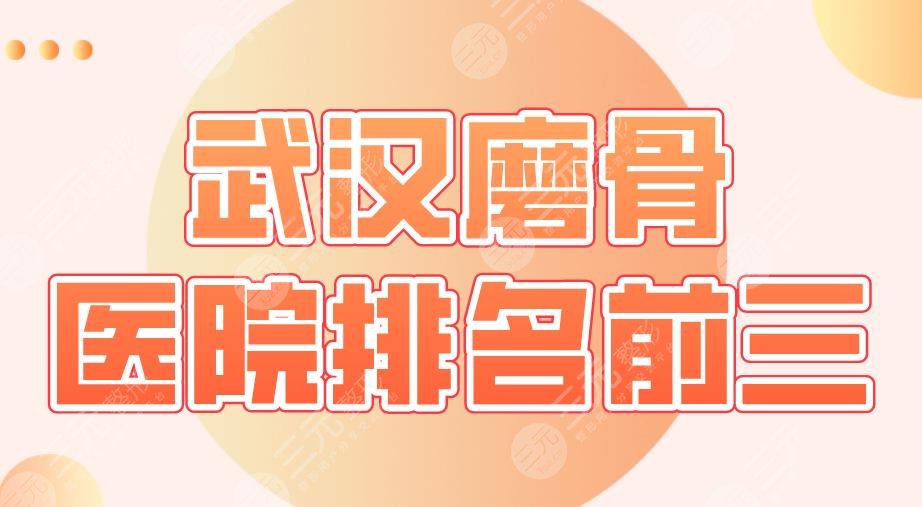 2024武汉磨骨医院排名前三|同济医院、协和医院、武汉三院等上榜！